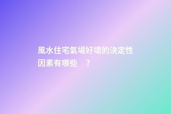 風水住宅氣場好壞的決定性因素有哪些？